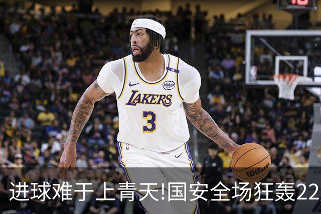 进球难于上青天!国安全场狂轰22脚射门 颗粒无收